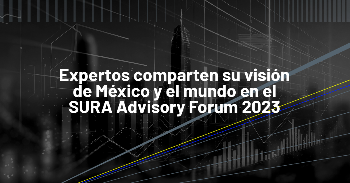 Expertos en temas macroeconómicos y políticos comparten su visión de México y el mundo en el SURA Advisory Forum 